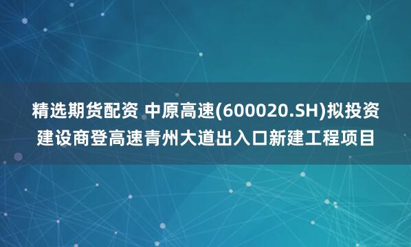 精选期货配资 中原高速(600020.SH)拟投资建设商登高速青州大道出入口新建工程项目