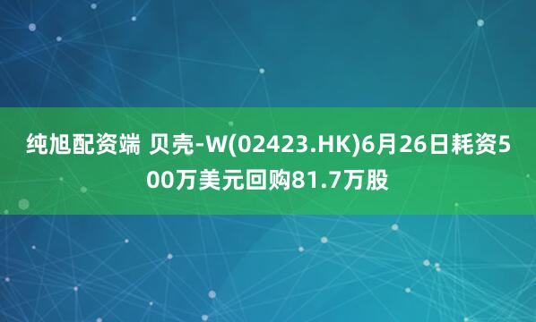 纯旭配资端 贝壳-W(02423.HK)6月26日耗资500万美元回购81.7万股
