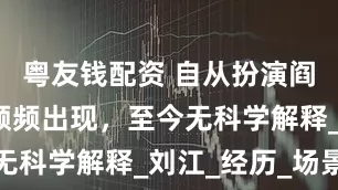 粤友钱配资 自从扮演阎王，怪事频频出现，至今无科学解释_刘江_经历_场景