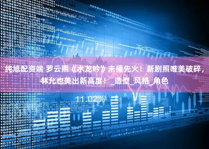 纯旭配资端 罗云熙《水龙吟》未播先火！新剧照唯美破碎，林允也美出新高度！_造型_风格_角色